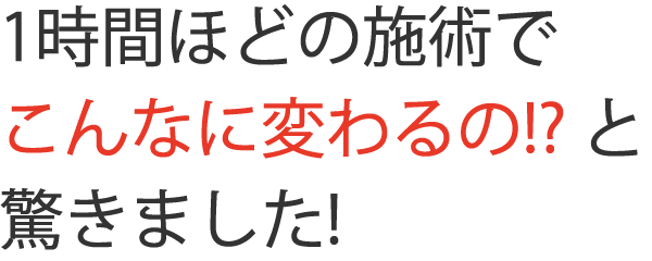 1時間ほどの施術でこんなに変わるの?